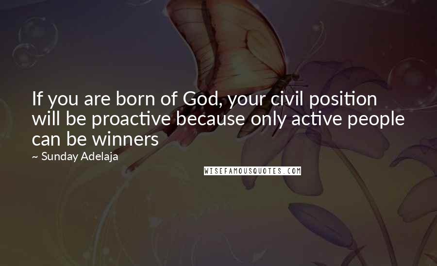 Sunday Adelaja Quotes: If you are born of God, your civil position will be proactive because only active people can be winners