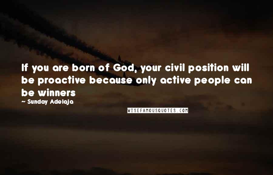 Sunday Adelaja Quotes: If you are born of God, your civil position will be proactive because only active people can be winners