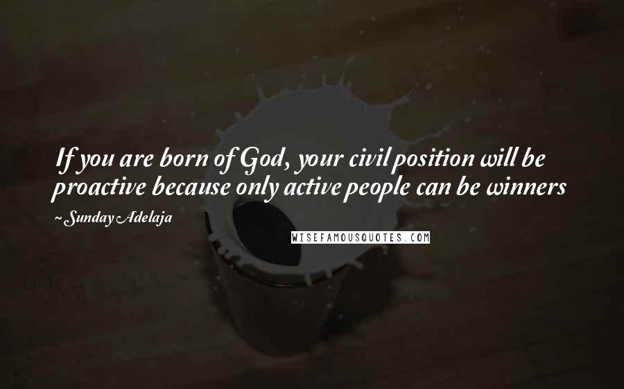 Sunday Adelaja Quotes: If you are born of God, your civil position will be proactive because only active people can be winners