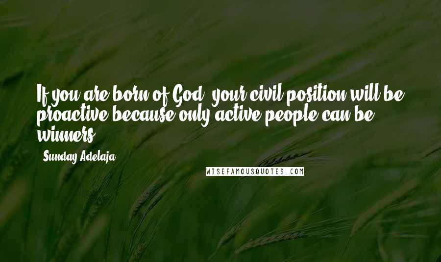Sunday Adelaja Quotes: If you are born of God, your civil position will be proactive because only active people can be winners