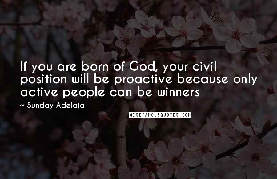 Sunday Adelaja Quotes: If you are born of God, your civil position will be proactive because only active people can be winners