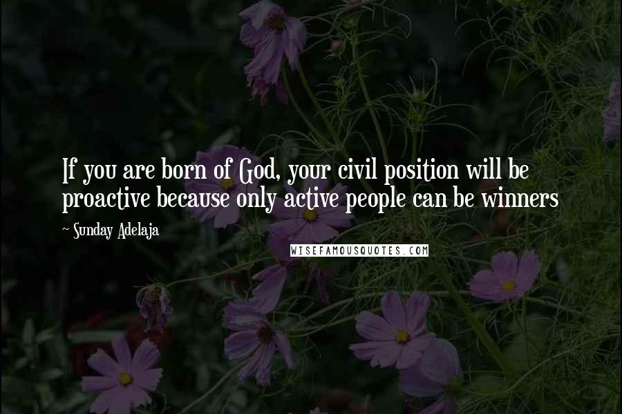 Sunday Adelaja Quotes: If you are born of God, your civil position will be proactive because only active people can be winners