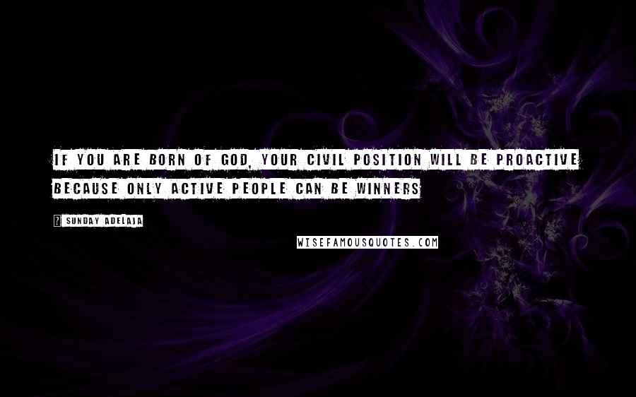 Sunday Adelaja Quotes: If you are born of God, your civil position will be proactive because only active people can be winners