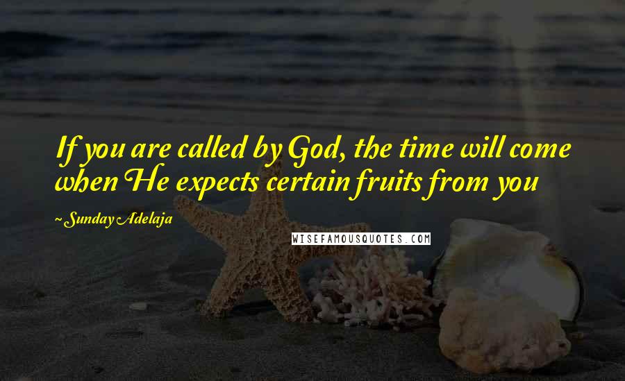 Sunday Adelaja Quotes: If you are called by God, the time will come when He expects certain fruits from you