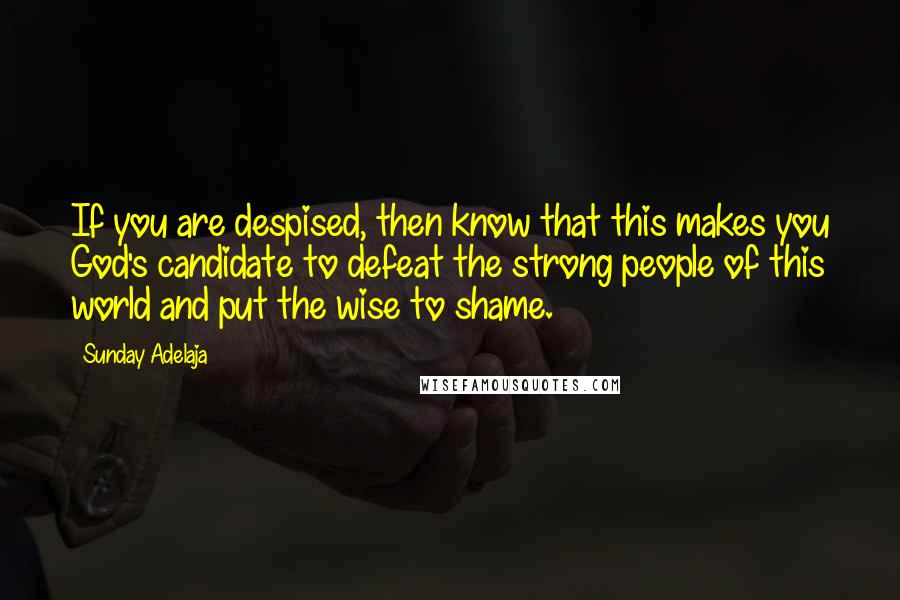 Sunday Adelaja Quotes: If you are despised, then know that this makes you God's candidate to defeat the strong people of this world and put the wise to shame.