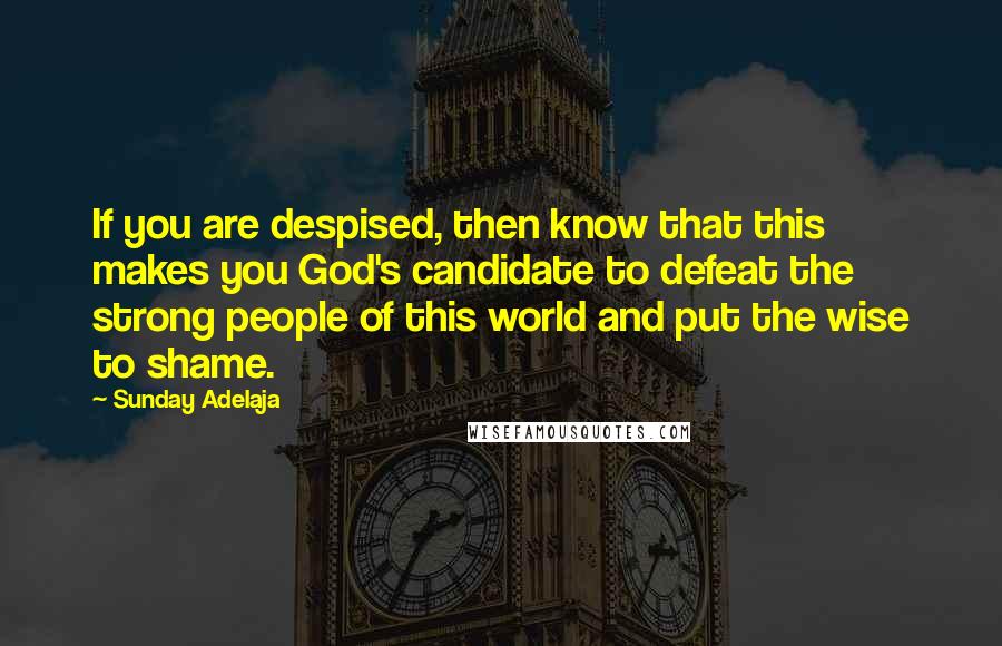 Sunday Adelaja Quotes: If you are despised, then know that this makes you God's candidate to defeat the strong people of this world and put the wise to shame.