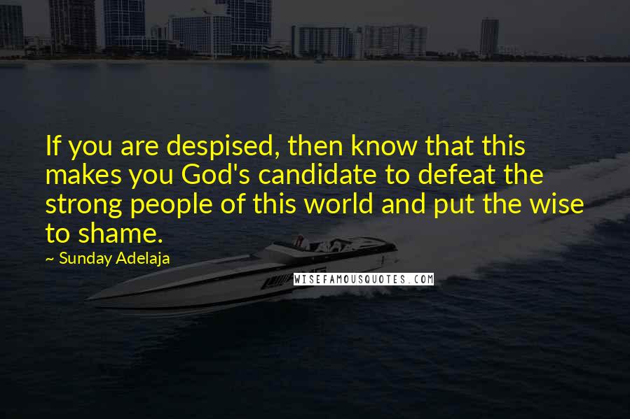 Sunday Adelaja Quotes: If you are despised, then know that this makes you God's candidate to defeat the strong people of this world and put the wise to shame.