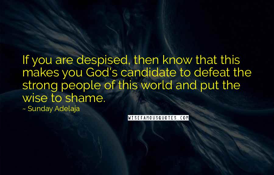 Sunday Adelaja Quotes: If you are despised, then know that this makes you God's candidate to defeat the strong people of this world and put the wise to shame.