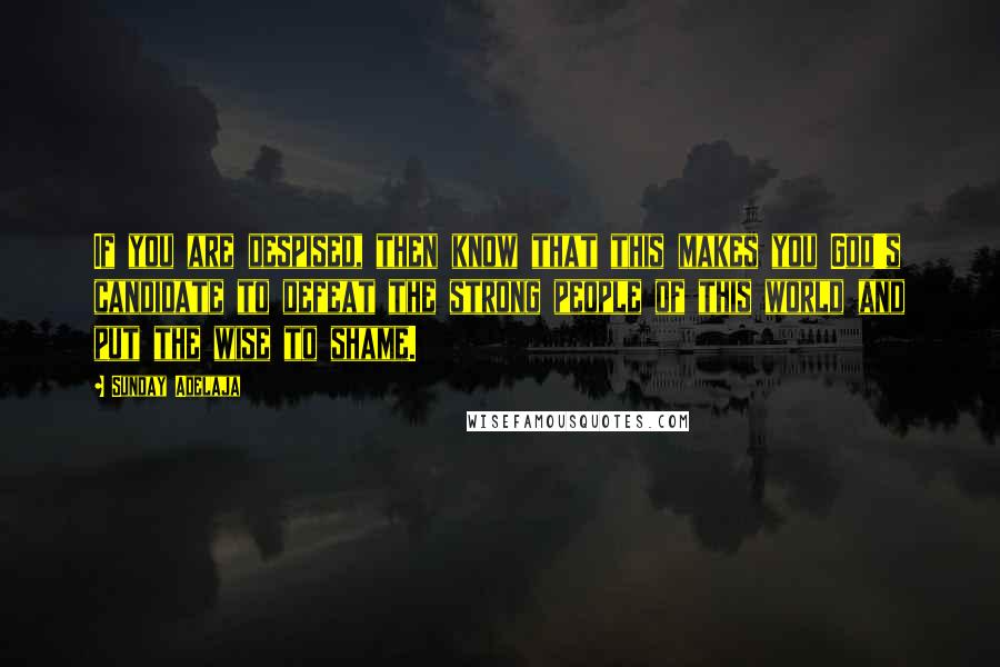 Sunday Adelaja Quotes: If you are despised, then know that this makes you God's candidate to defeat the strong people of this world and put the wise to shame.
