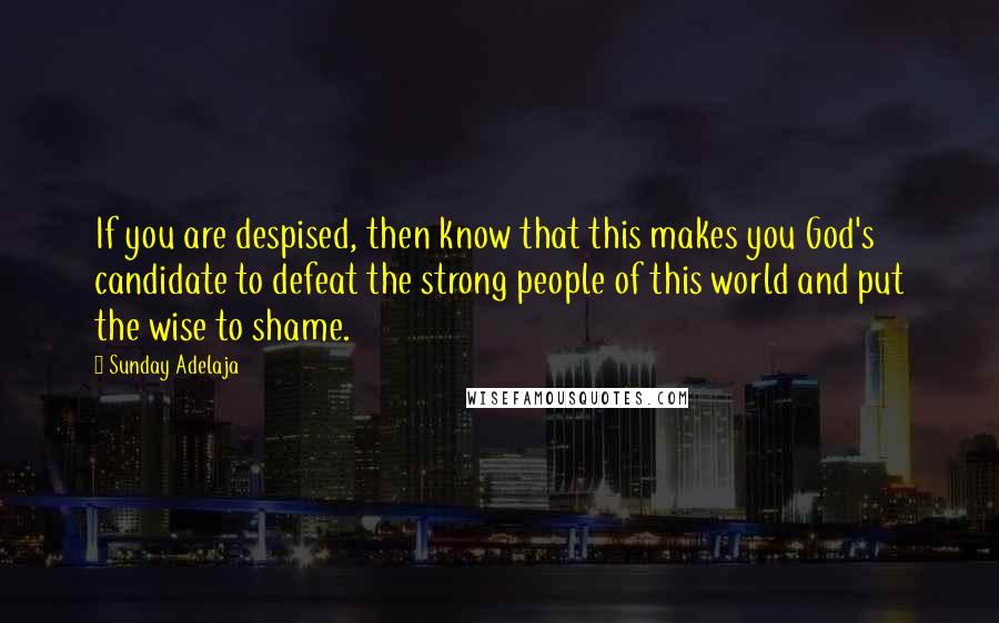 Sunday Adelaja Quotes: If you are despised, then know that this makes you God's candidate to defeat the strong people of this world and put the wise to shame.