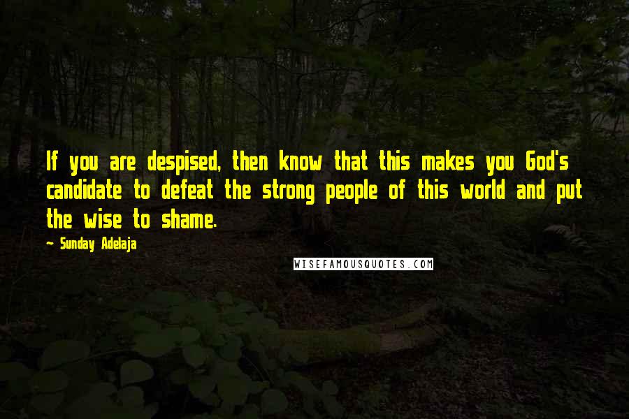 Sunday Adelaja Quotes: If you are despised, then know that this makes you God's candidate to defeat the strong people of this world and put the wise to shame.