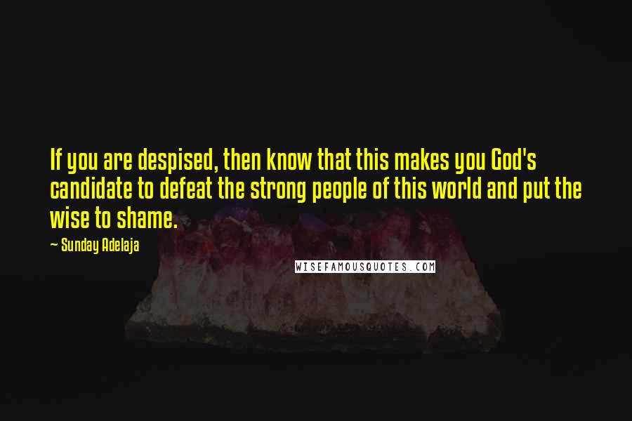 Sunday Adelaja Quotes: If you are despised, then know that this makes you God's candidate to defeat the strong people of this world and put the wise to shame.