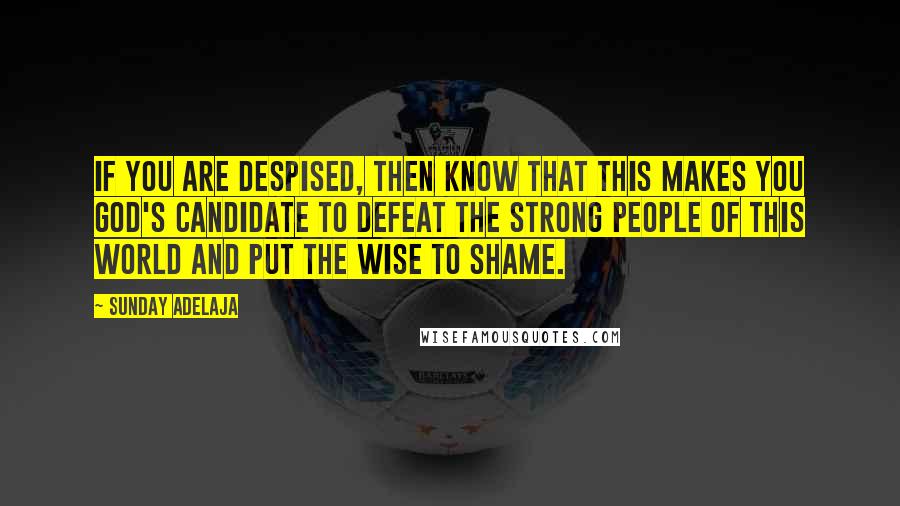 Sunday Adelaja Quotes: If you are despised, then know that this makes you God's candidate to defeat the strong people of this world and put the wise to shame.