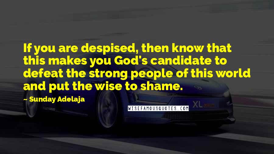 Sunday Adelaja Quotes: If you are despised, then know that this makes you God's candidate to defeat the strong people of this world and put the wise to shame.