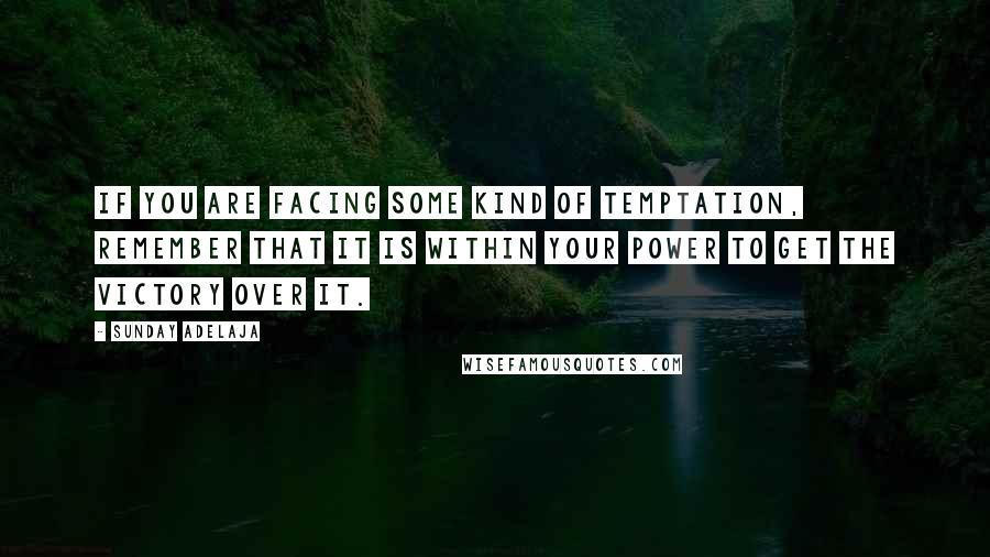 Sunday Adelaja Quotes: If you are facing some kind of temptation, remember that it is within your power to get the victory over it.