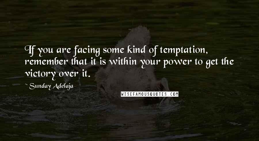 Sunday Adelaja Quotes: If you are facing some kind of temptation, remember that it is within your power to get the victory over it.