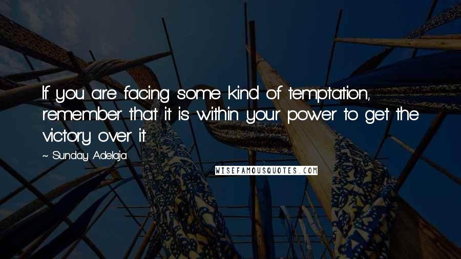 Sunday Adelaja Quotes: If you are facing some kind of temptation, remember that it is within your power to get the victory over it.