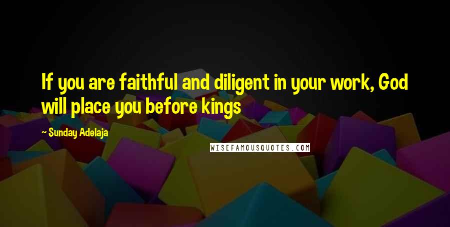 Sunday Adelaja Quotes: If you are faithful and diligent in your work, God will place you before kings