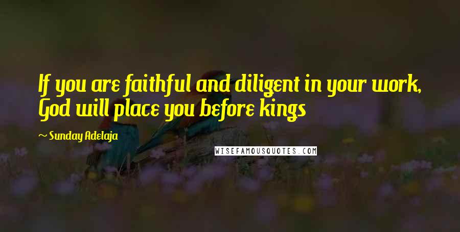 Sunday Adelaja Quotes: If you are faithful and diligent in your work, God will place you before kings