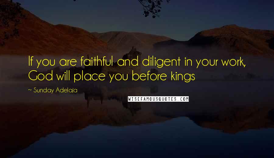 Sunday Adelaja Quotes: If you are faithful and diligent in your work, God will place you before kings