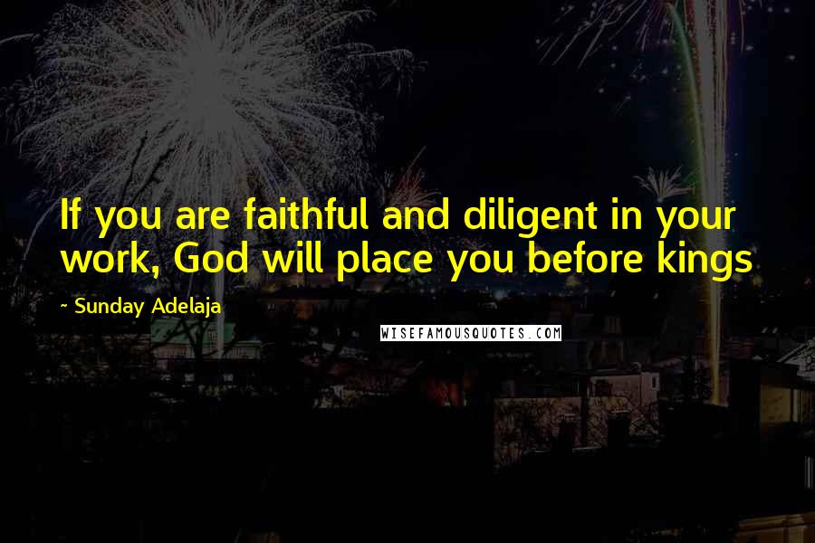 Sunday Adelaja Quotes: If you are faithful and diligent in your work, God will place you before kings