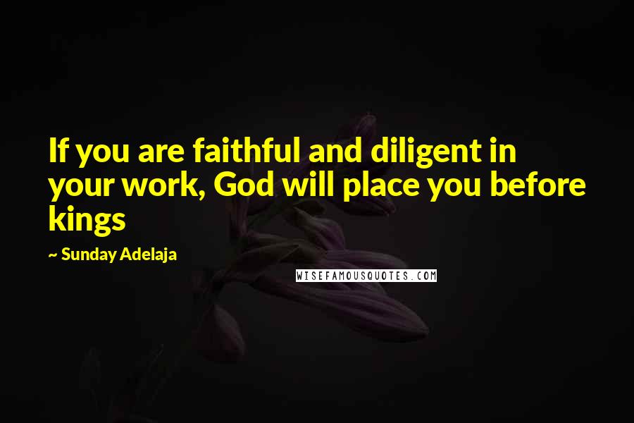 Sunday Adelaja Quotes: If you are faithful and diligent in your work, God will place you before kings