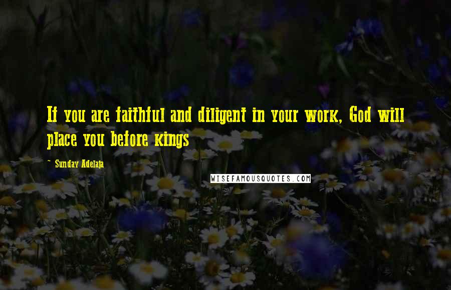 Sunday Adelaja Quotes: If you are faithful and diligent in your work, God will place you before kings