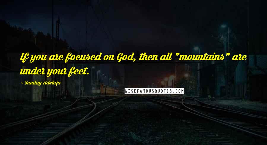 Sunday Adelaja Quotes: If you are focused on God, then all "mountains" are under your feet.