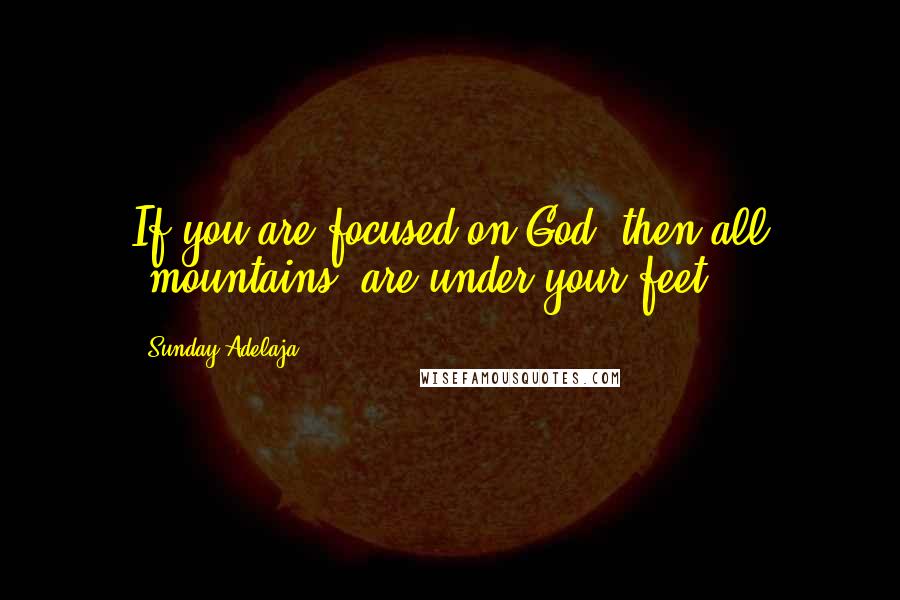 Sunday Adelaja Quotes: If you are focused on God, then all "mountains" are under your feet.