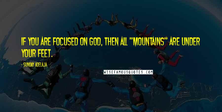 Sunday Adelaja Quotes: If you are focused on God, then all "mountains" are under your feet.