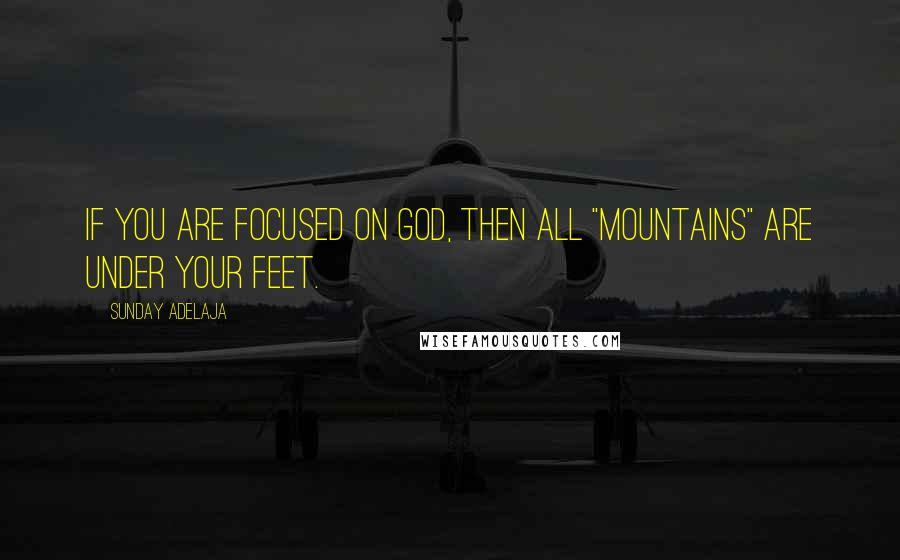 Sunday Adelaja Quotes: If you are focused on God, then all "mountains" are under your feet.