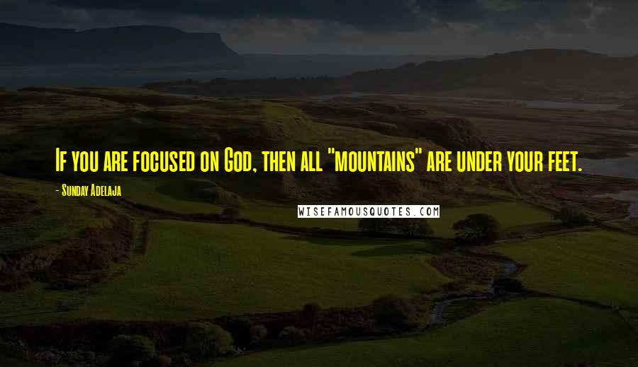 Sunday Adelaja Quotes: If you are focused on God, then all "mountains" are under your feet.