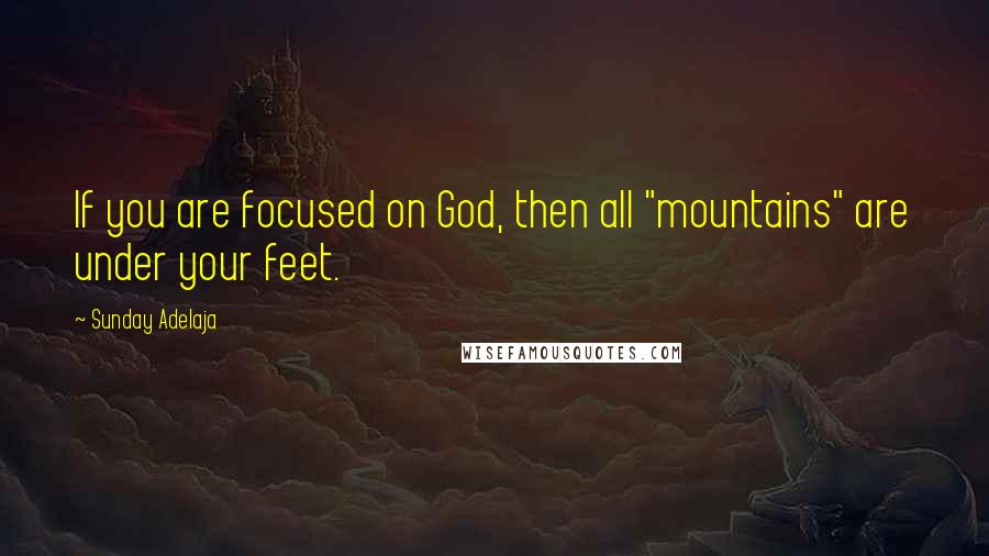 Sunday Adelaja Quotes: If you are focused on God, then all "mountains" are under your feet.