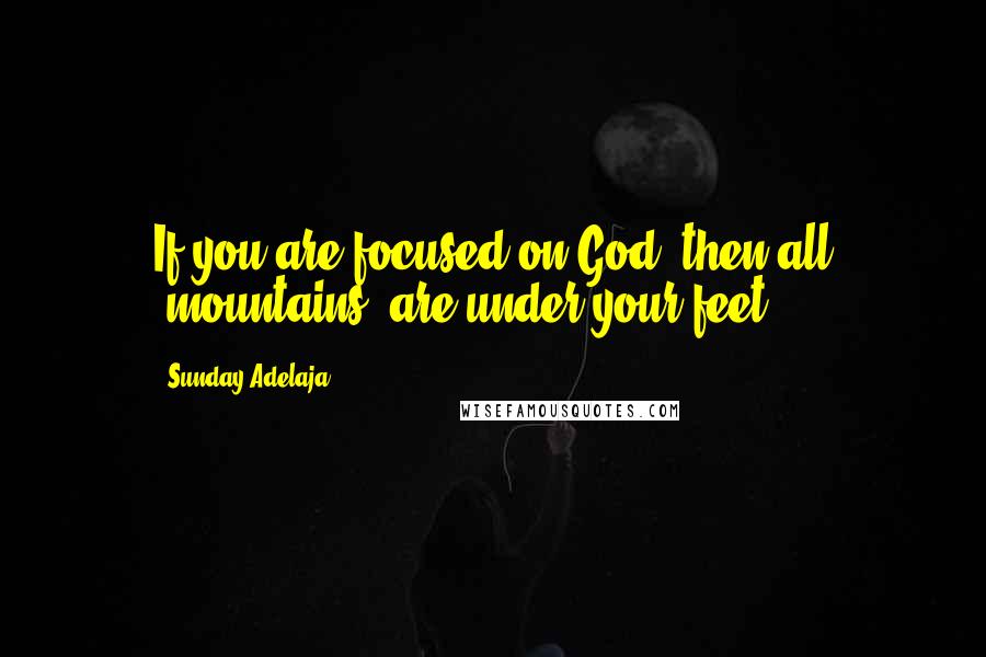 Sunday Adelaja Quotes: If you are focused on God, then all "mountains" are under your feet.