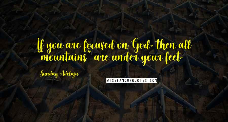 Sunday Adelaja Quotes: If you are focused on God, then all "mountains" are under your feet.