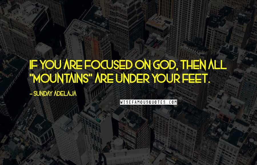 Sunday Adelaja Quotes: If you are focused on God, then all "mountains" are under your feet.