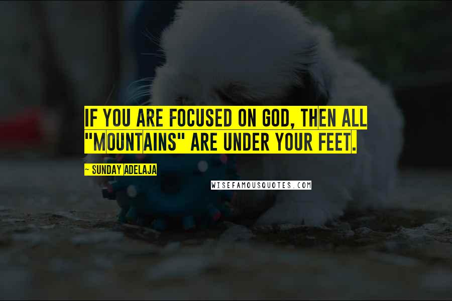 Sunday Adelaja Quotes: If you are focused on God, then all "mountains" are under your feet.