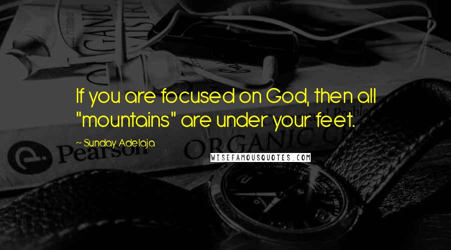 Sunday Adelaja Quotes: If you are focused on God, then all "mountains" are under your feet.