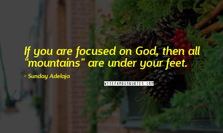 Sunday Adelaja Quotes: If you are focused on God, then all "mountains" are under your feet.