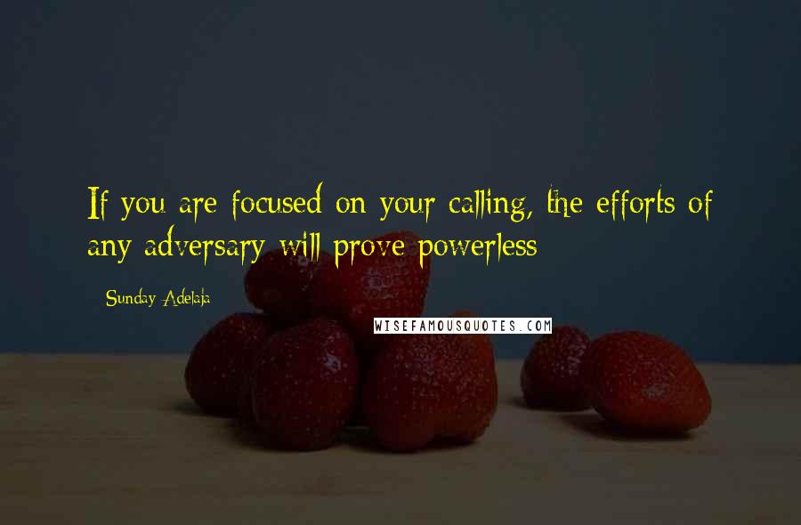 Sunday Adelaja Quotes: If you are focused on your calling, the efforts of any adversary will prove powerless