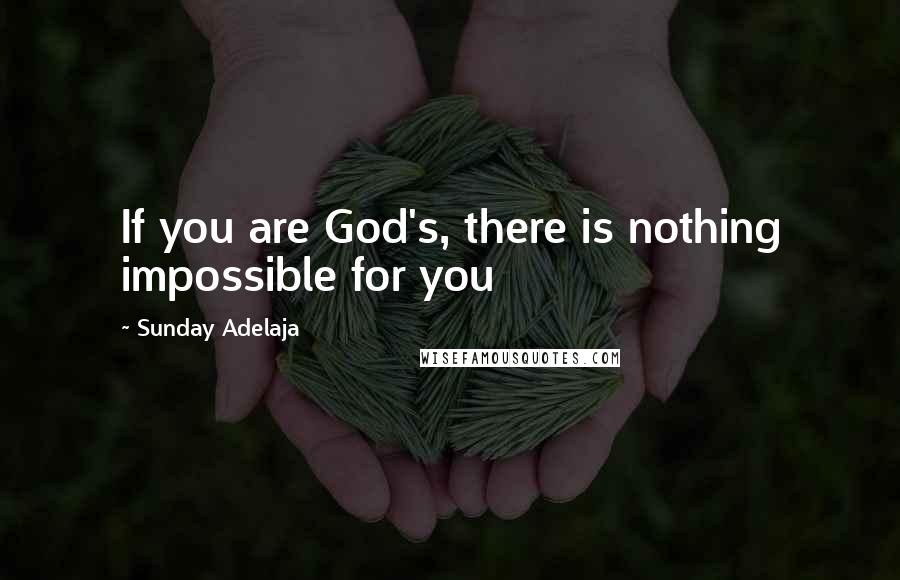 Sunday Adelaja Quotes: If you are God's, there is nothing impossible for you