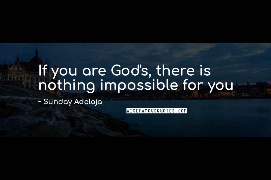 Sunday Adelaja Quotes: If you are God's, there is nothing impossible for you