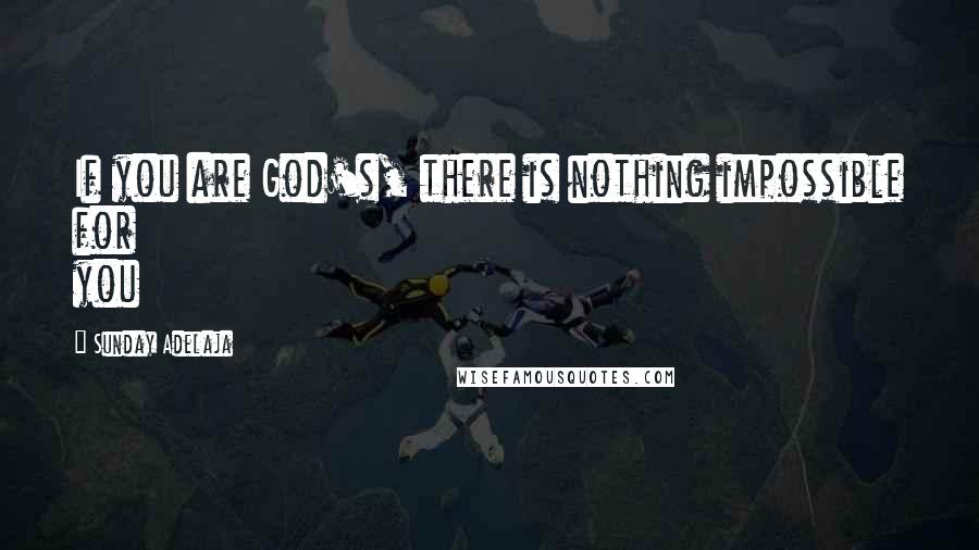 Sunday Adelaja Quotes: If you are God's, there is nothing impossible for you