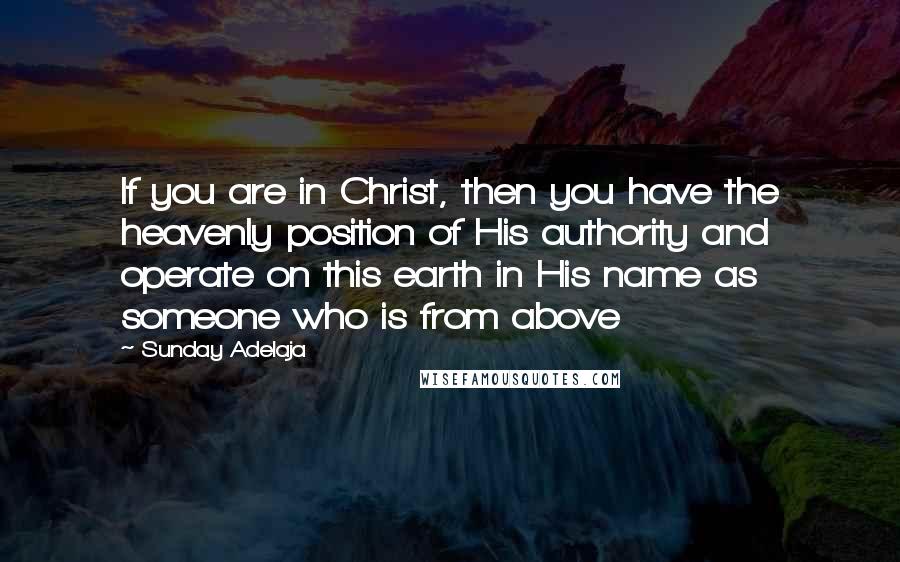 Sunday Adelaja Quotes: If you are in Christ, then you have the heavenly position of His authority and operate on this earth in His name as someone who is from above