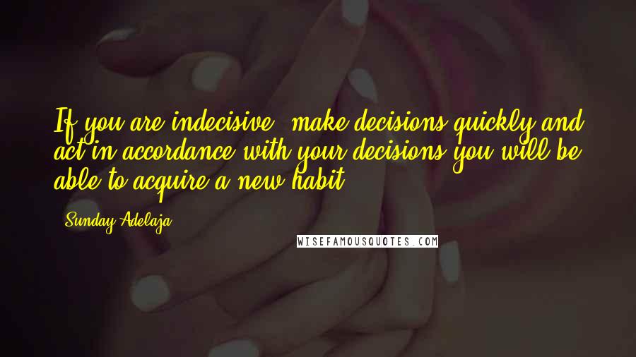 Sunday Adelaja Quotes: If you are indecisive, make decisions quickly and act in accordance with your decisions you will be able to acquire a new habit
