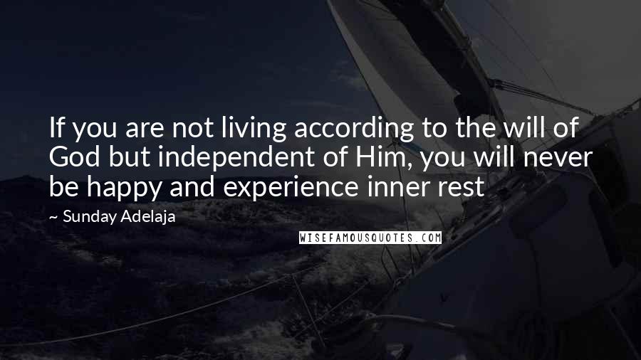 Sunday Adelaja Quotes: If you are not living according to the will of God but independent of Him, you will never be happy and experience inner rest