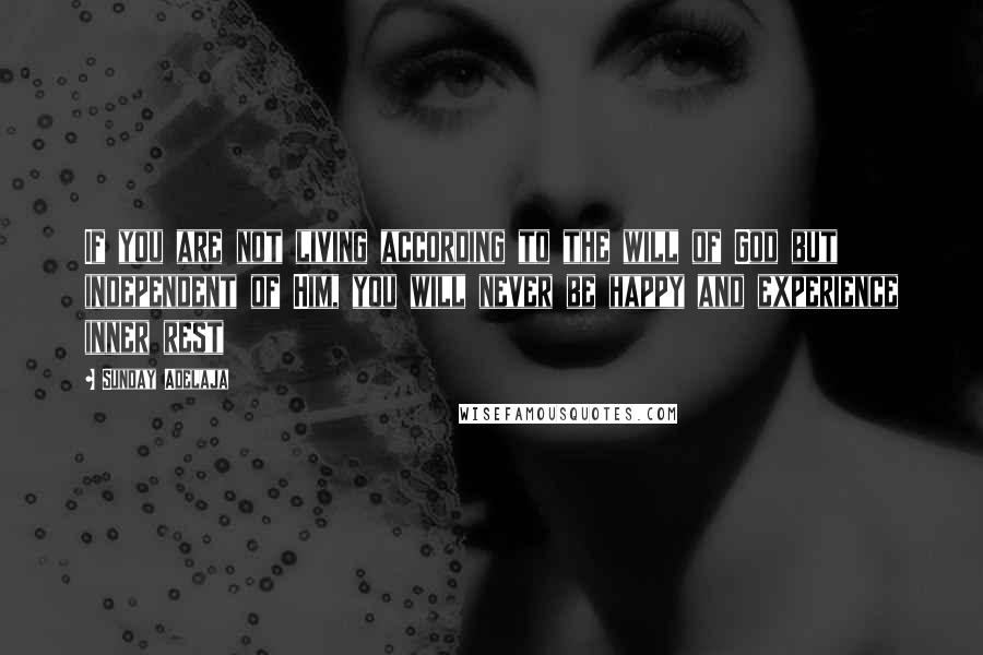 Sunday Adelaja Quotes: If you are not living according to the will of God but independent of Him, you will never be happy and experience inner rest
