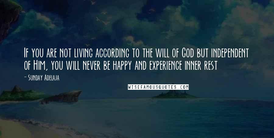 Sunday Adelaja Quotes: If you are not living according to the will of God but independent of Him, you will never be happy and experience inner rest