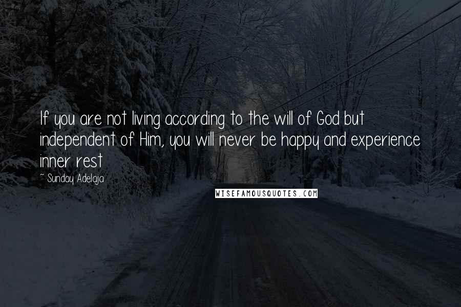 Sunday Adelaja Quotes: If you are not living according to the will of God but independent of Him, you will never be happy and experience inner rest