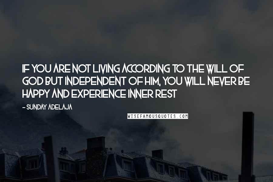 Sunday Adelaja Quotes: If you are not living according to the will of God but independent of Him, you will never be happy and experience inner rest